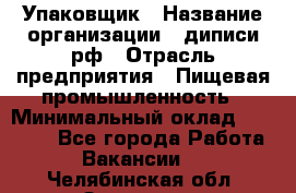 Упаковщик › Название организации ­ диписи.рф › Отрасль предприятия ­ Пищевая промышленность › Минимальный оклад ­ 17 000 - Все города Работа » Вакансии   . Челябинская обл.,Златоуст г.